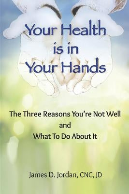 Your Health is in Your Hands: The Three Reasons You're Not Well and What To Do About It by Jordan Cnc, James D.