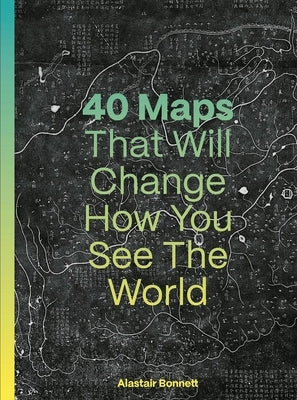40 Maps That Will Change How You See the World by Bonnett, Alastair