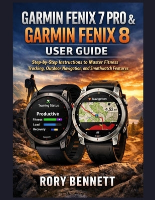 Garmin Fenix 7 Pro & Garmin Fenix 8 User Guide: Step-by-Step Instructions to Master Fitness Tracking, Outdoor Navigation, and Smartwatch Features by Bennett, Rory