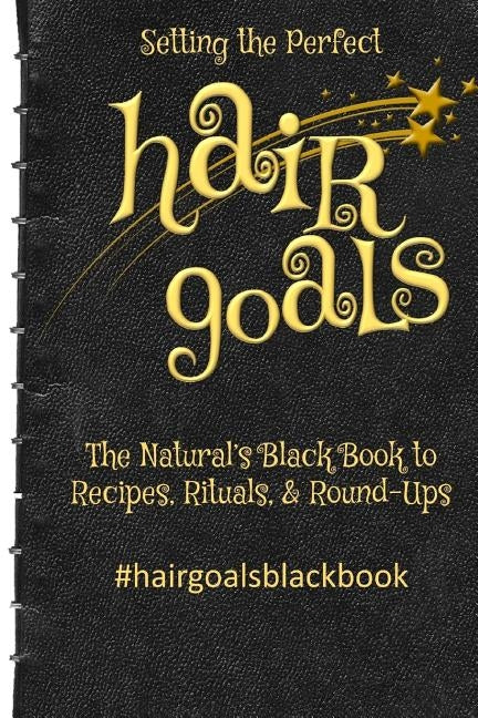 Setting the Perfect Hair Goals: The Natural's Black Book to Recipies, Rituals, & Round-Ups by Harris, Kim