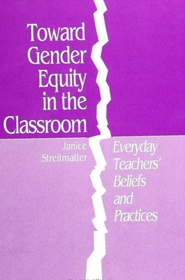 Toward Gender Equity in the Classroom: Everyday Teachers' Beliefs and Practices by Streitmatter, Janice L.