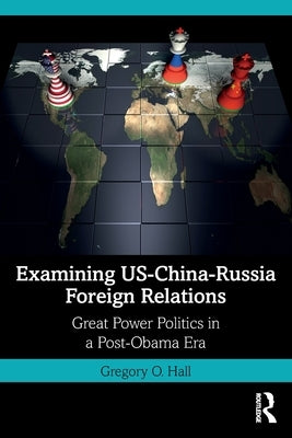 Examining Us-China-Russia Foreign Relations: Power Relations in a Post-Obama Era by Hall, Gregory O.
