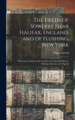 The Fields of Sowerby Near Halifax, England, and of Flushing, New York: With Some Notices of the Families of Underhill, Bowne, Burling, Hazard, and Os by Field, Osgood B. 1823