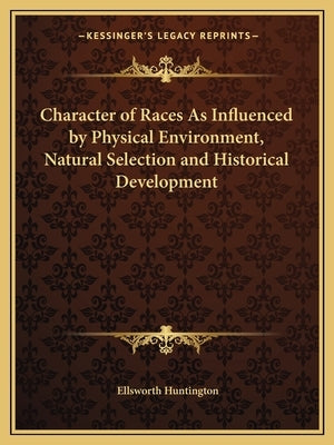 Character of Races As Influenced by Physical Environment, Natural Selection and Historical Development by Huntington, Ellsworth