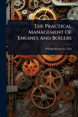 The Practical Management Of Engines And Boilers by William Barnet Le Van