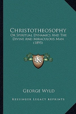 Christotheosophy: Or Spiritual Dynamics And The Divine And Miraculous Man (1895) by Wyld, George