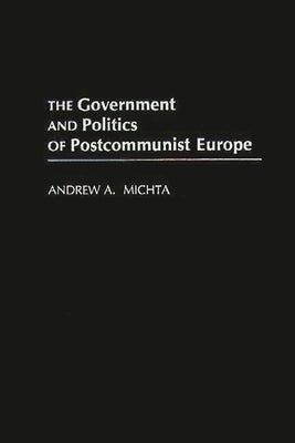 The Government and Politics of Postcommunist Europe by Michta, Andrew a.