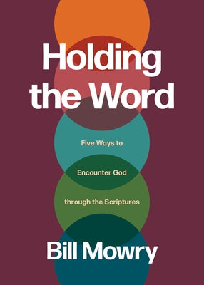 Holding the Word: Five Ways to Encounter God Through the Scriptures by Mowry, Bill