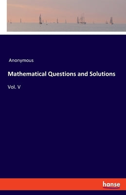 Mathematical Questions and Solutions: Vol. V by Anonymous