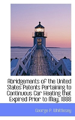 Abridgements of the United States Patents Pertaining to Continuous Car Heating that Expired Prior to by Whittlesey, George P.