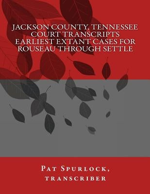 Jackson County, Tennessee Court Transcripts: Earliest Extant Cases For Rouseau Through Settle by Spurlock, Pat