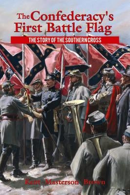 The Confederacy's First Battle Flag: The Story of the Southern Cross by Masterson Brown, Kent