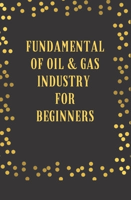 Fundamental of Oil and Gas Industry: For Beginners by Ignatius (Nee Iwuala), Febechukwu Mi