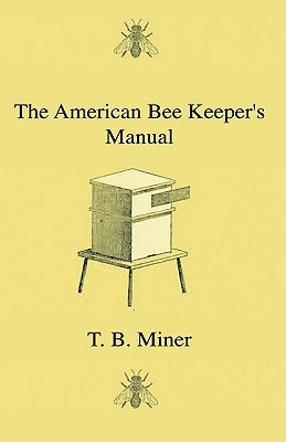 The American Bee Keeper's Manual - Being A Treatise On The History And Domestic Economy Of The Honey-Bee, Embracing A Full Instruction Of The Whole Su by Miner, T. B.