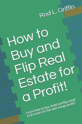 How to Buy and Flip Real Estate for a Profit!: Learn how to buy, hold and flip retail real estate for fun and a huge profit! by Griffin, Rod L.