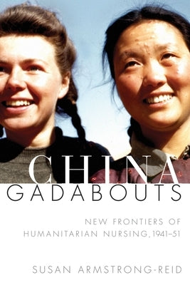 China Gadabouts: New Frontiers of Humanitarian Nursing, 1941-51 by Armstrong-Reid, Susan