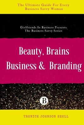 Beauty, Brains, Business & Branding: The Ultimate Guide For Every Business Savvy Woman by Ezell, Trenice Johnson