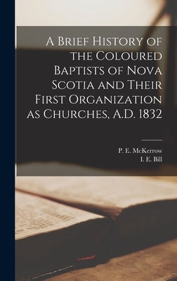 A Brief History of the Coloured Baptists of Nova Scotia and Their First Organization as Churches, A.D. 1832 [microform] by McKerrow, P. E. (Peter E. ). 1841?-1906