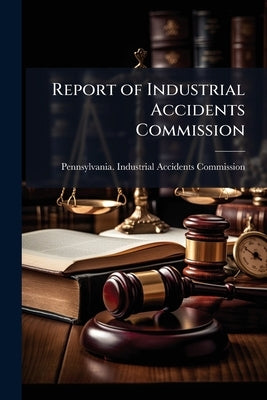 Report of Industrial Accidents Commission by Pennsylvania Industrial Accidents Commi