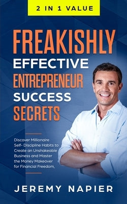 Freakishly Effective Entrepreneur Success Secrets: Discover Millionaire Self-Discipline Habits to Create an Unshakeable Business and Master the Money by Napier, Jeremy