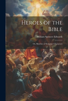 Heroes of the Bible: Or, Sketches of Scripture Characters by Edwards, William Spencer