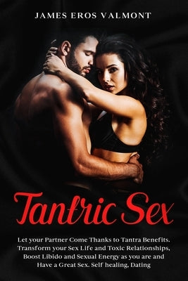 Tantric Sex: Let your Partner Come Thanks to Tantra Benefits. Transform your Sex Life and Toxic Relationships, Boost Libido and Sex by Valmont, James Eros
