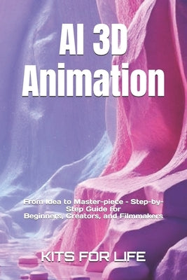 AI 3D Animation: From Idea to Master-piece - Step-by-Step Guide for Begin-ners, Creators, and Filmmakers: Master AI Tools for 3D Modeling, Rigging, An by Kits for Life