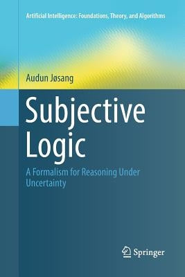 Subjective Logic: A Formalism for Reasoning Under Uncertainty by Jøsang, Audun