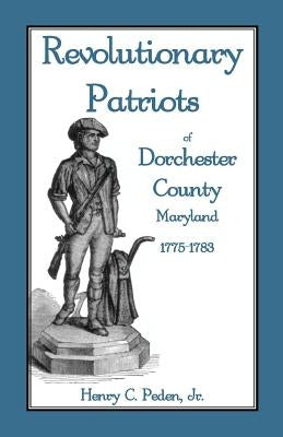 Revolutionary Patriots of Dorchester County, Maryland, 1775-1783 by Peden, Henry C., Jr.