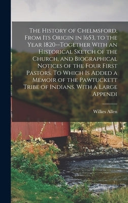 The History of Chelmsford, From its Origin in 1653, to the Year 1820--together With an Historical Sketch of the Church, and Biographical Notices of th by Allen, Wilkes