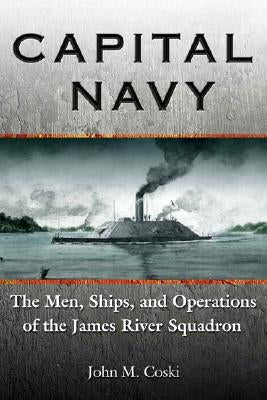 Capital Navy: The Men, Ships, and Operations of the James River Squadron by Coski, John M.