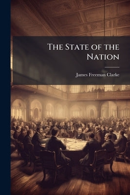 The State of the Nation: Or, What the Nation Asks of Congress and the President by Clarke, James Freeman