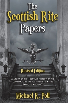 The Scottish Rite Papers: A Study of the Troubled History of the Louisiana and US Scottish Rite in the Early to Mid 1800's by Poll, Michael R.