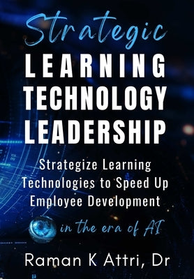 Strategic Learning Technology Leadership: Strategize Learning Technologies to Speed Up Employee Development in the Era of AI by Attri, Raman K.