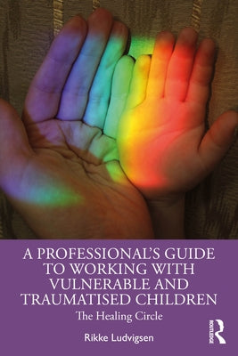 A Professional's Guide to Working with Vulnerable and Traumatised Children: The Healing Circle by Ludvigsen, Rikke