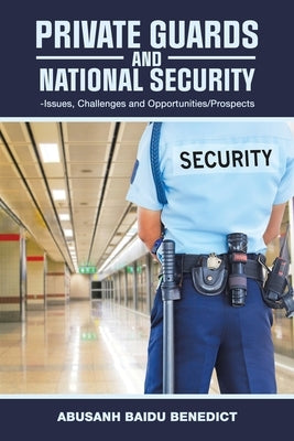 Private Guards and National Security: -Issues, Challenges and Opportunities/Prospects by Benedict, Abusanh Baidu