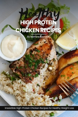 Healthy High Protein Chicken Recipes: Easy, Simple & Delicious Recipe Cookbook Featuring Wholesome Chicken Dishes Designed For Healthy Living by Reynolds, Matthew
