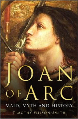 Joan of Arc: Maid, Myth and History by Wilson-Smith, Timothy