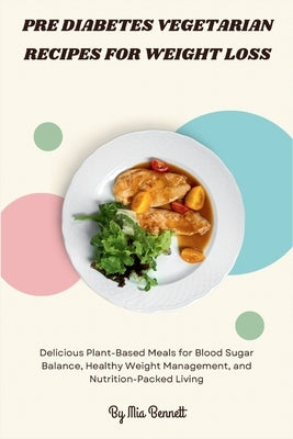 Pre Diabetes Vegetarian Recipes for Weight Loss: Delicious Plant-Based Meals for Blood Sugar Balance, Healthy Weight Management, and Nutrition-Packed by Bennett, Mia