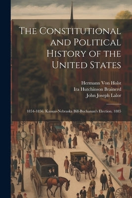 The Constitutional and Political History of the United States: 1854-1856. Kansas-Nebraska Bill-Buchanan's Election. 1885 by Von Holst, Hermann