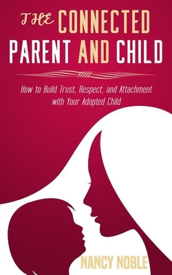 The Connected Parent and Child: How to Build Trust, Respect, and Attachment with Your Adopted Child by Noble, Nancy