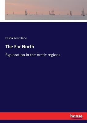 The Far North: Exploration in the Arctic regions by Kane, Elisha Kent