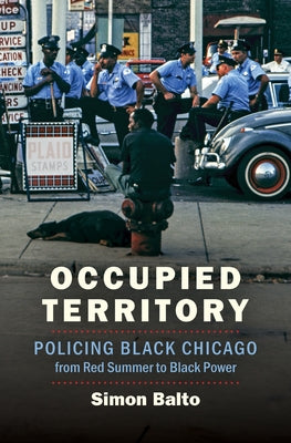 Occupied Territory: Policing Black Chicago from Red Summer to Black Power by Balto, Simon