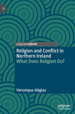 Religion and Conflict in Northern Ireland: What Does Religion Do? by Altglas, Véronique