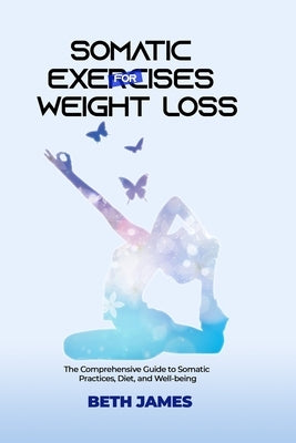Somatic Exercises for Weight Loss: The Comprehensive Guide to Somatic Practices, Diet and Well-being by James, Beth