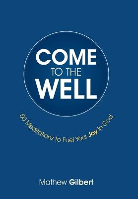 Come to the Well: 50 Meditations to Fuel Your Joy in God by Gilbert, Mathew