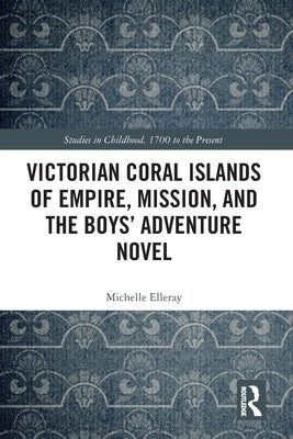 Victorian Coral Islands of Empire, Mission, and the Boys' Adventure Novel by Elleray, Michelle