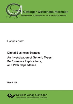 Digital Business Strategy: An Investigation of Generic Types, Performance Implications, and Path Dependence by Kurtz, Hannes