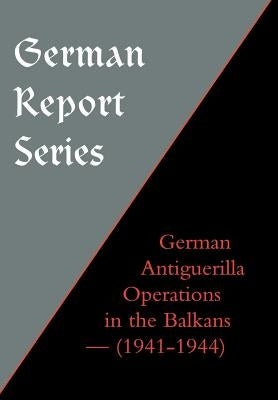 German Report Series: German Antiguerilla Operations in the Balkans (1941-1944) by Unknown