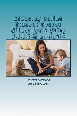 Reducing Online Student Course Withdrawals Using D.I.I.S.M Analysis: An Assessment Of An Urban Technical College Online Courses by Archibong-Phd, Peter